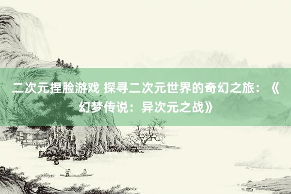 二次元捏脸游戏 探寻二次元世界的奇幻之旅：《幻梦传说：异次元之战》