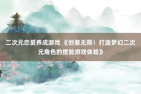 二次元恋爱养成游戏 《创意无限！打造梦幻二次元角色的捏脸游戏体验》