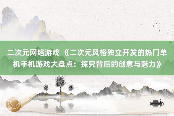 二次元网络游戏 《二次元风格独立开发的热门单机手机游戏大盘点：探究背后的创意与魅力》