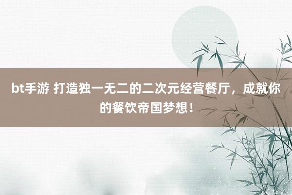 bt手游 打造独一无二的二次元经营餐厅，成就你的餐饮帝国梦想！