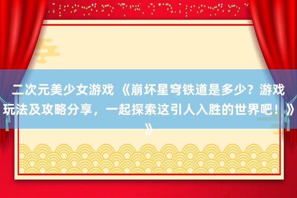 二次元美少女游戏 《崩坏星穹铁道是多少？游戏玩法及攻略分享，一起探索这引人入胜的世界吧！》