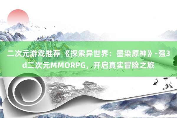 二次元游戏推荐 《探索异世界：墨染原神》-强3d二次元MMORPG，开启真实冒险之旅