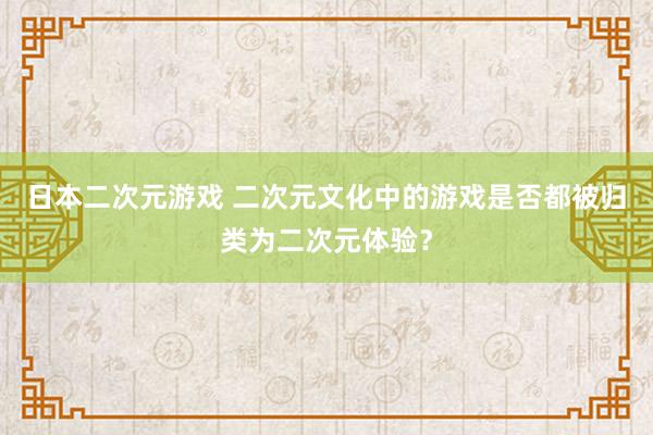 日本二次元游戏 二次元文化中的游戏是否都被归类为二次元体验？