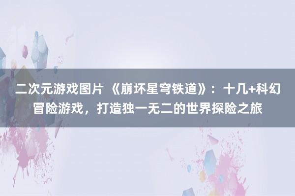 二次元游戏图片 《崩坏星穹铁道》：十几+科幻冒险游戏，打造独一无二的世界探险之旅