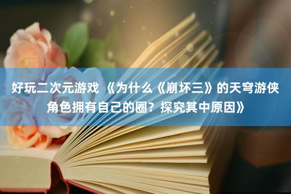 好玩二次元游戏 《为什么《崩坏三》的天穹游侠角色拥有自己的圈？探究其中原因》