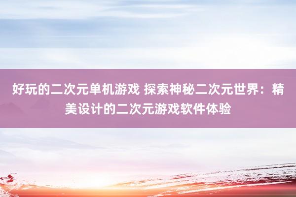 好玩的二次元单机游戏 探索神秘二次元世界：精美设计的二次元游戏软件体验