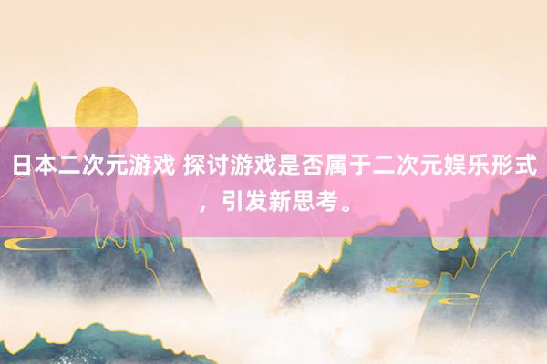 日本二次元游戏 探讨游戏是否属于二次元娱乐形式，引发新思考。