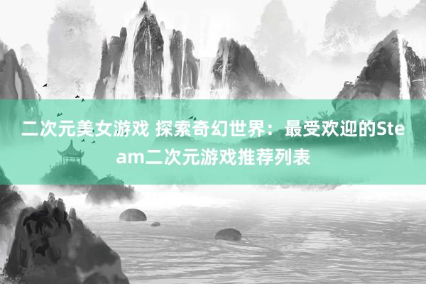 二次元美女游戏 探索奇幻世界：最受欢迎的Steam二次元游戏推荐列表