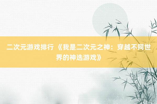 二次元游戏排行 《我是二次元之神：穿越不同世界的神选游戏》