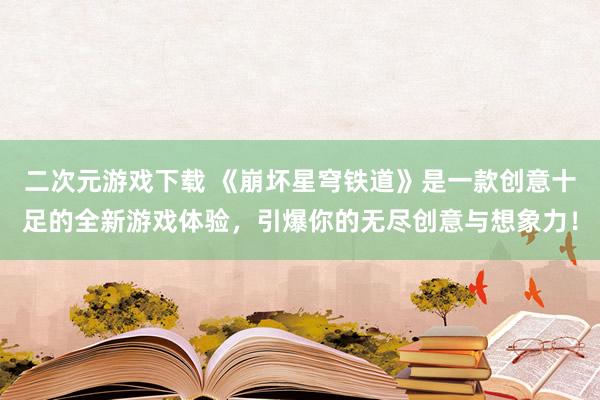 二次元游戏下载 《崩坏星穹铁道》是一款创意十足的全新游戏体验，引爆你的无尽创意与想象力！