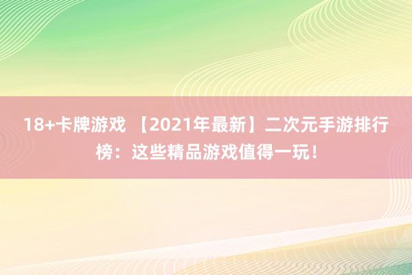 18+卡牌游戏 【2021年最新】二次元手游排行榜：这些精品游戏值得一玩！