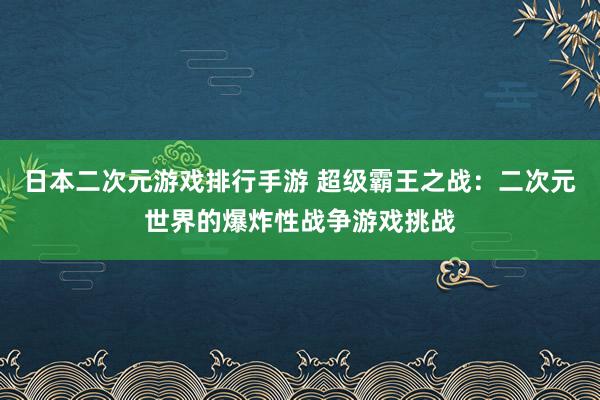 日本二次元游戏排行手游 超级霸王之战：二次元世界的爆炸性战争游戏挑战