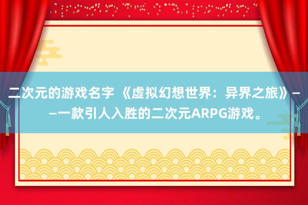 二次元的游戏名字 《虚拟幻想世界：异界之旅》——一款引人入胜的二次元ARPG游戏。