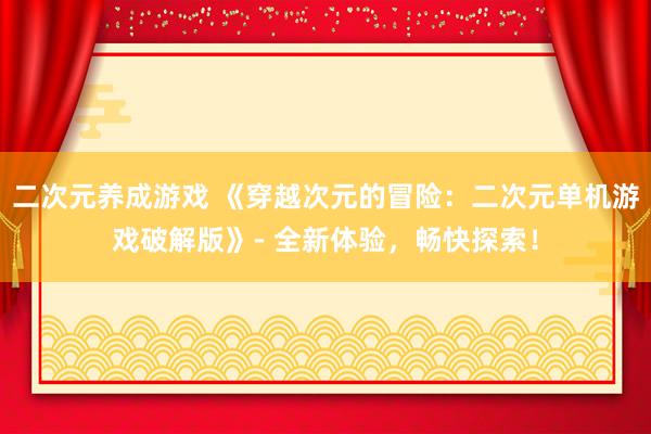二次元养成游戏 《穿越次元的冒险：二次元单机游戏破解版》- 全新体验，畅快探索！