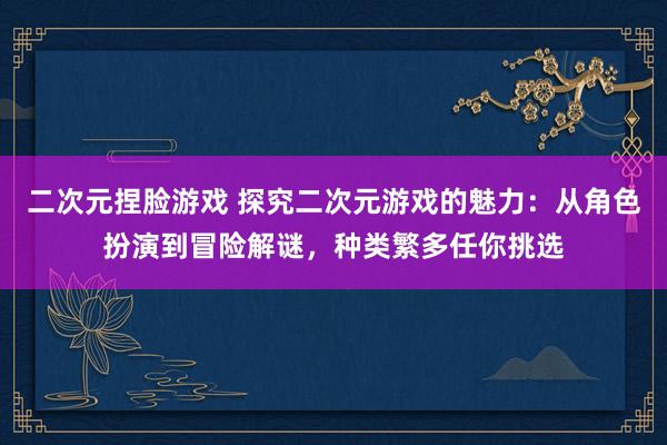 二次元捏脸游戏 探究二次元游戏的魅力：从角色扮演到冒险解谜，种类繁多任你挑选