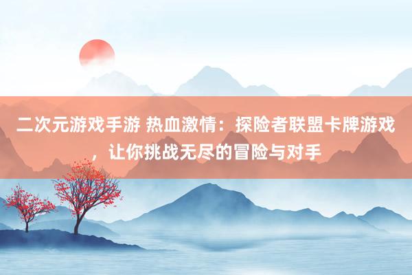 二次元游戏手游 热血激情：探险者联盟卡牌游戏，让你挑战无尽的冒险与对手