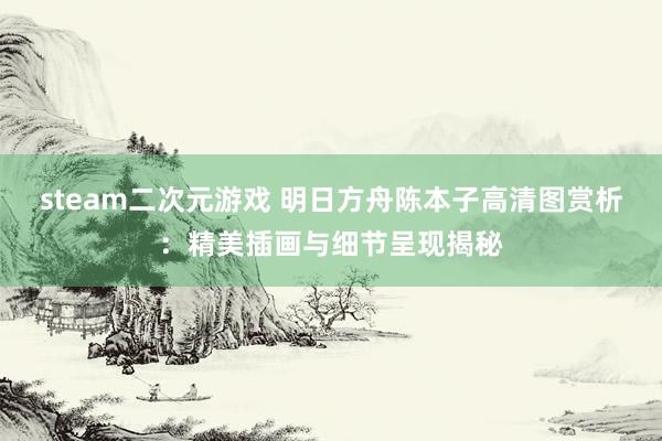 steam二次元游戏 明日方舟陈本子高清图赏析：精美插画与细节呈现揭秘