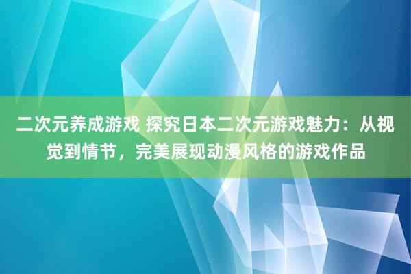 二次元养成游戏 探究日本二次元游戏魅力：从视觉到情节，完美展现动漫风格的游戏作品