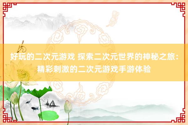 好玩的二次元游戏 探索二次元世界的神秘之旅：精彩刺激的二次元游戏手游体验