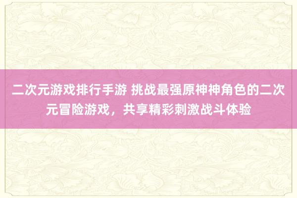 二次元游戏排行手游 挑战最强原神神角色的二次元冒险游戏，共享精彩刺激战斗体验