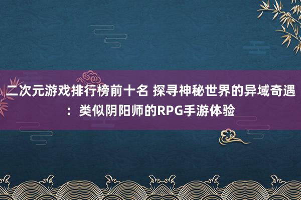 二次元游戏排行榜前十名 探寻神秘世界的异域奇遇：类似阴阳师的RPG手游体验