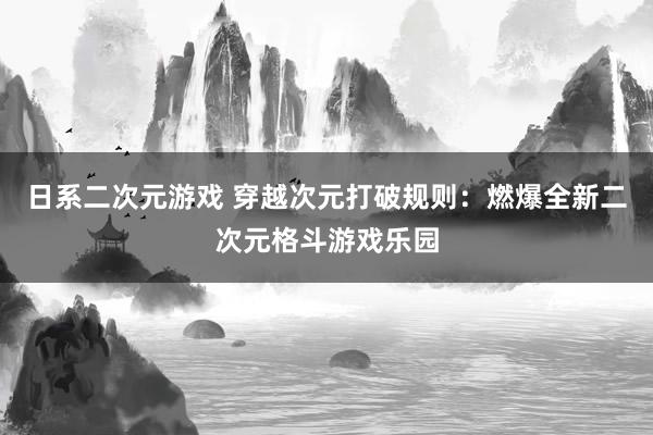 日系二次元游戏 穿越次元打破规则：燃爆全新二次元格斗游戏乐园