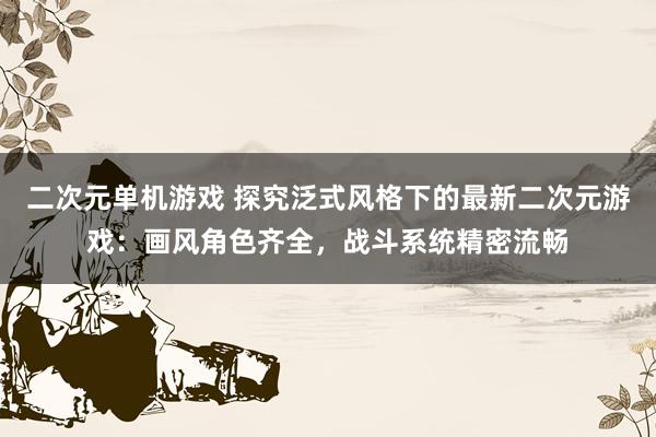 二次元单机游戏 探究泛式风格下的最新二次元游戏：画风角色齐全，战斗系统精密流畅