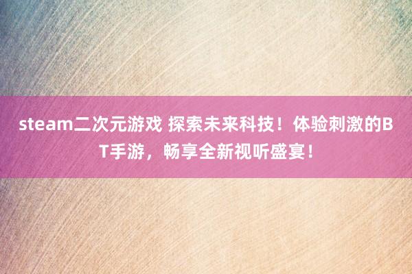 steam二次元游戏 探索未来科技！体验刺激的BT手游，畅享全新视听盛宴！