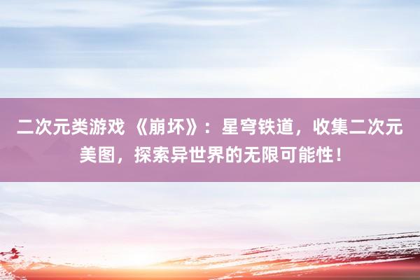 二次元类游戏 《崩坏》：星穹铁道，收集二次元美图，探索异世界的无限可能性！
