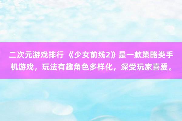 二次元游戏排行 《少女前线2》是一款策略类手机游戏，玩法有趣角色多样化，深受玩家喜爱。