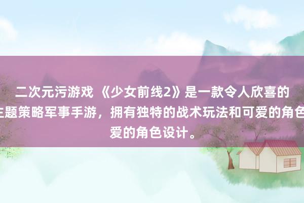 二次元污游戏 《少女前线2》是一款令人欣喜的二战主题策略军事手游，拥有独特的战术玩法和可爱的角色设计。