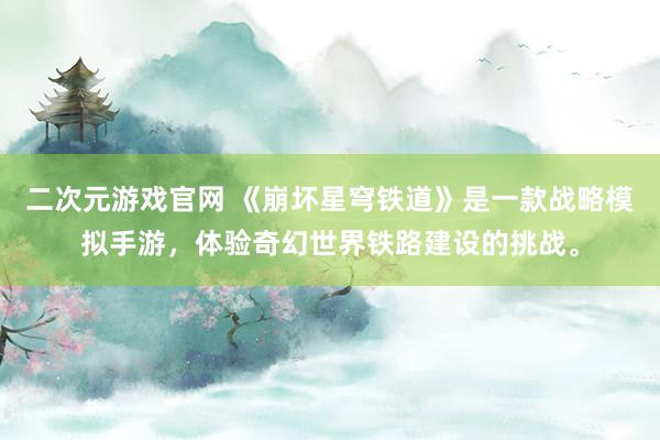 二次元游戏官网 《崩坏星穹铁道》是一款战略模拟手游，体验奇幻世界铁路建设的挑战。