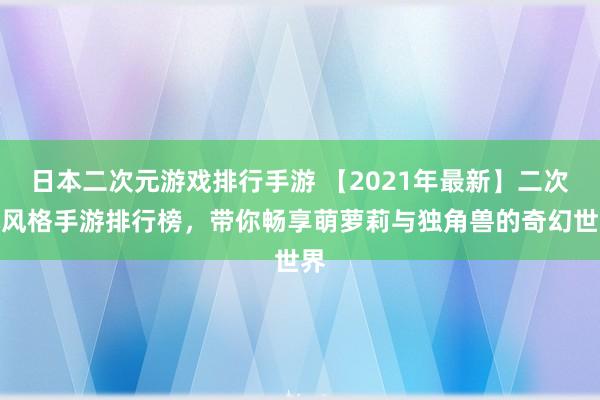 日本二次元游戏排行手游 【2021年最新】二次元风格手游排行榜，带你畅享萌萝莉与独角兽的奇幻世界