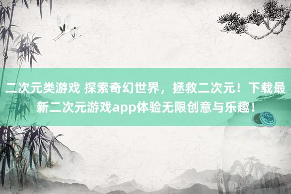 二次元类游戏 探索奇幻世界，拯救二次元！下载最新二次元游戏app体验无限创意与乐趣！
