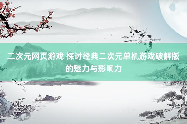 二次元网页游戏 探讨经典二次元单机游戏破解版的魅力与影响力