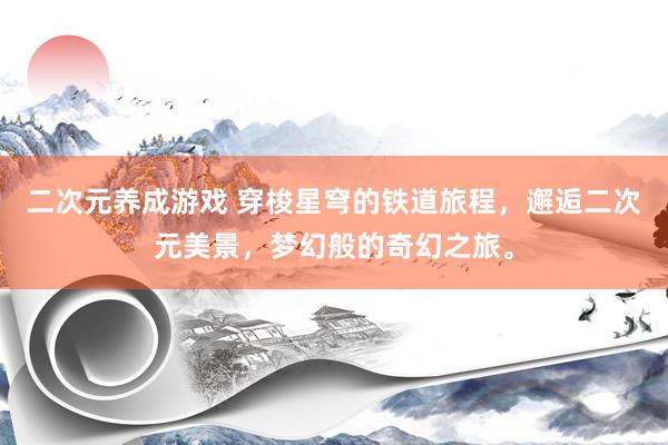 二次元养成游戏 穿梭星穹的铁道旅程，邂逅二次元美景，梦幻般的奇幻之旅。