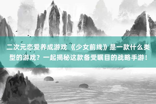 二次元恋爱养成游戏 《少女前线》是一款什么类型的游戏？一起揭秘这款备受瞩目的战略手游！