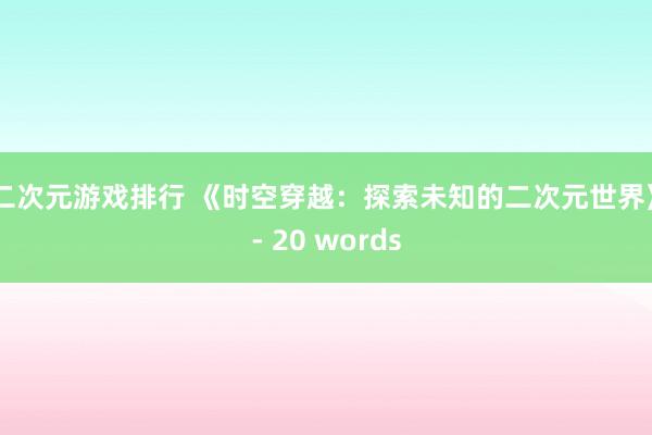 二次元游戏排行 《时空穿越：探索未知的二次元世界》- 20 words