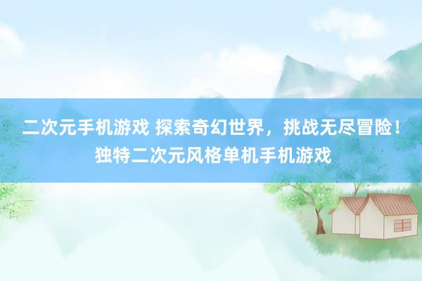 二次元手机游戏 探索奇幻世界，挑战无尽冒险！ 独特二次元风格单机手机游戏