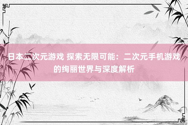 日本二次元游戏 探索无限可能：二次元手机游戏的绚丽世界与深度解析