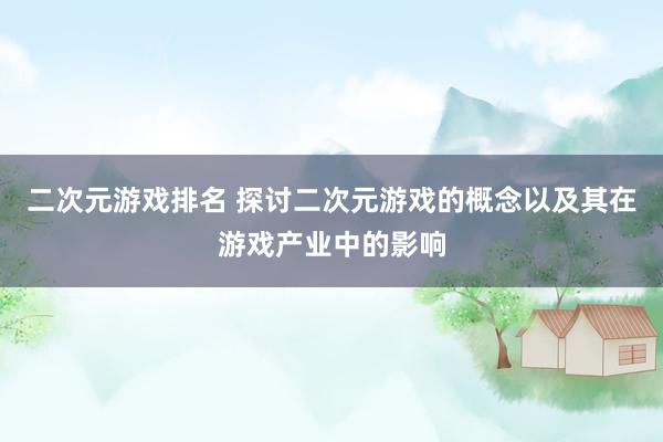 二次元游戏排名 探讨二次元游戏的概念以及其在游戏产业中的影响