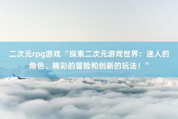 二次元rpg游戏 “探索二次元游戏世界：迷人的角色、精彩的冒险和创新的玩法！”