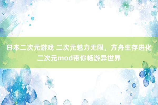 日本二次元游戏 二次元魅力无限，方舟生存进化二次元mod带你畅游异世界