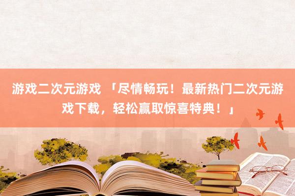 游戏二次元游戏 「尽情畅玩！最新热门二次元游戏下载，轻松赢取惊喜特典！」