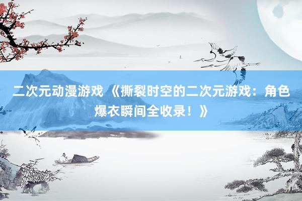 二次元动漫游戏 《撕裂时空的二次元游戏：角色爆衣瞬间全收录！》