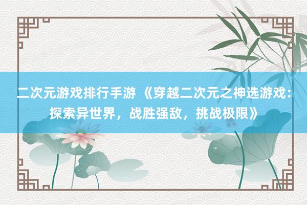 二次元游戏排行手游 《穿越二次元之神选游戏：探索异世界，战胜强敌，挑战极限》