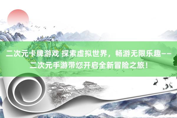 二次元卡牌游戏 探索虚拟世界，畅游无限乐趣——二次元手游带您开启全新冒险之旅！