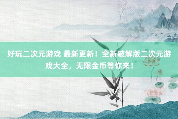 好玩二次元游戏 最新更新！全新破解版二次元游戏大全，无限金币等你来！