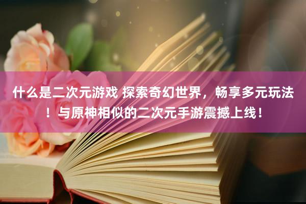 什么是二次元游戏 探索奇幻世界，畅享多元玩法！与原神相似的二次元手游震撼上线！