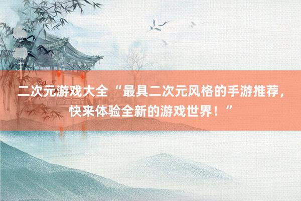 二次元游戏大全 “最具二次元风格的手游推荐，快来体验全新的游戏世界！”